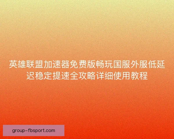 英雄联盟加速器免费版畅玩国服外服低延迟稳定提速全攻略详细使用教程