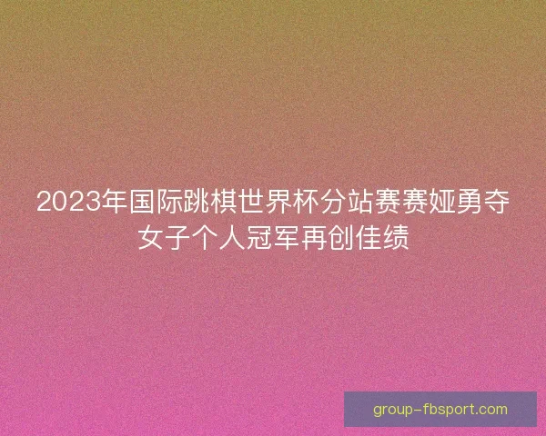 2023年国际跳棋世界杯分站赛赛娅勇夺女子个人冠军再创佳绩