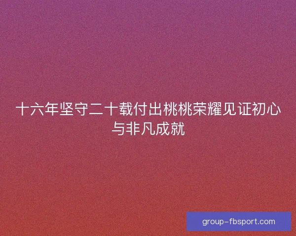 十六年坚守二十载付出桃桃荣耀见证初心与非凡成就